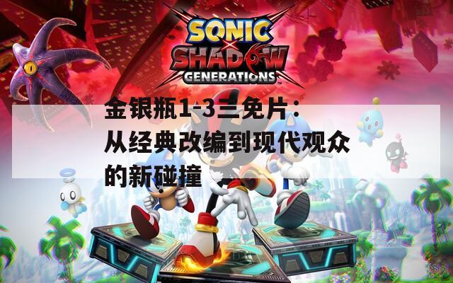 金银瓶1-3三免片：从经典改编到现代观众的新碰撞