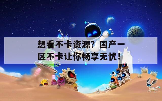 想看不卡资源？国产一区不卡让你畅享无忧！