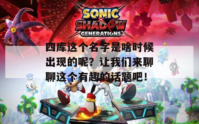 四库这个名字是啥时候出现的呢？让我们来聊聊这个有趣的话题吧！