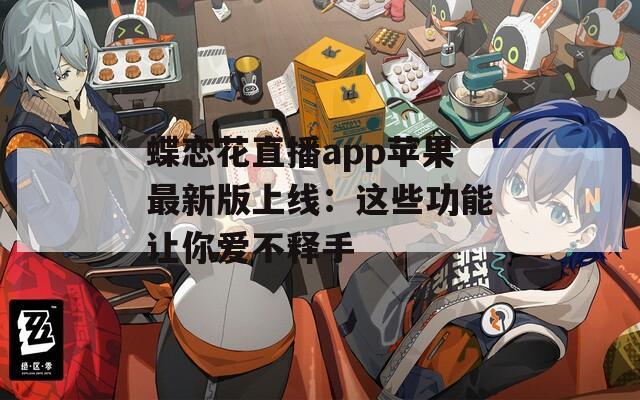 蝶恋花直播app苹果最新版上线：这些功能让你爱不释手