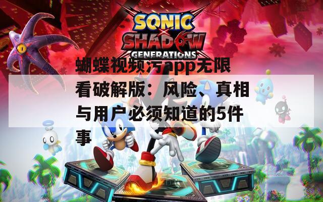 蝴蝶视频污app无限看破解版：风险、真相与用户必须知道的5件事