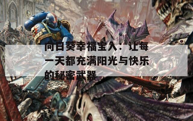 向日葵幸福宝入：让每一天都充满阳光与快乐的秘密武器