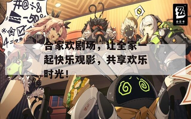 合家欢剧场，让全家一起快乐观影，共享欢乐时光！