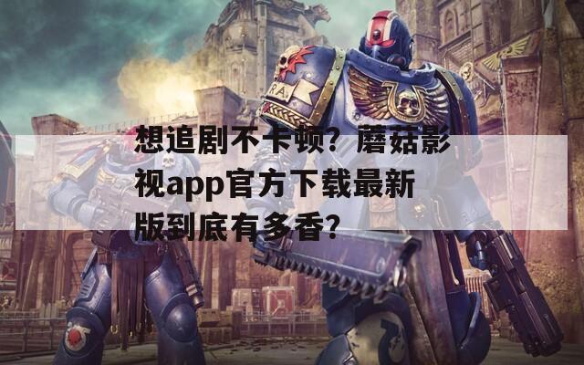 想追剧不卡顿？蘑菇影视app官方下载最新版到底有多香？