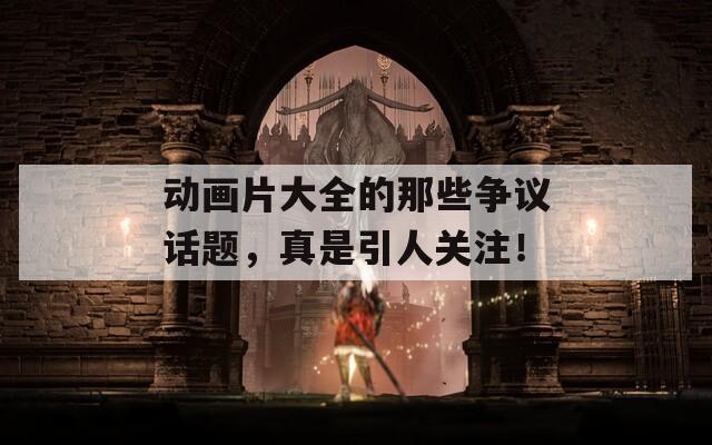 动画片大全的那些争议话题，真是引人关注！