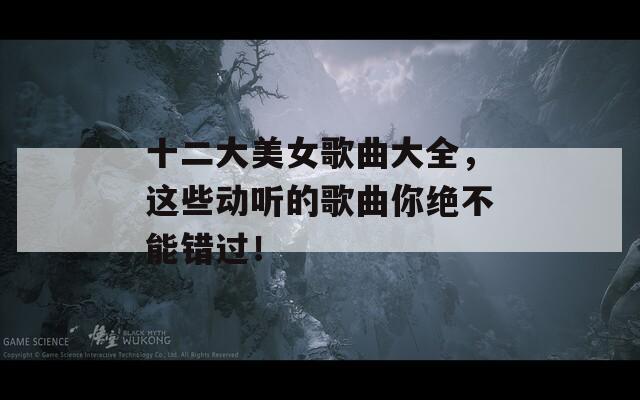 十二大美女歌曲大全，这些动听的歌曲你绝不能错过！