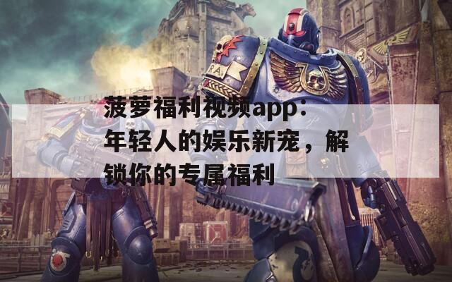 菠萝福利视频app：年轻人的娱乐新宠，解锁你的专属福利