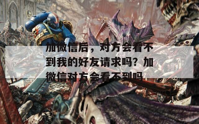 加微信后，对方会看不到我的好友请求吗？加微信对方会看不到吗