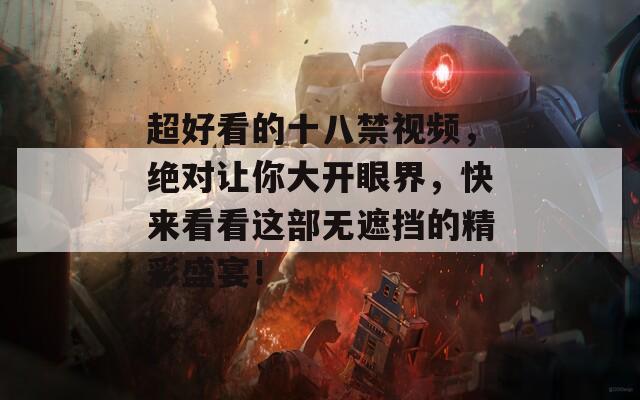 超好看的十八禁视频，绝对让你大开眼界，快来看看这部无遮挡的精彩盛宴！