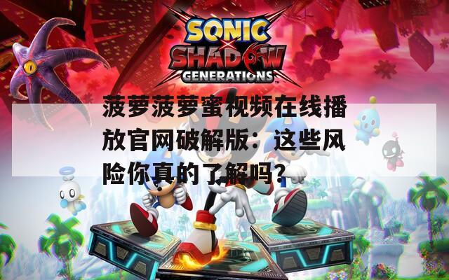 菠萝菠萝蜜视频在线播放官网破解版：这些风险你真的了解吗？