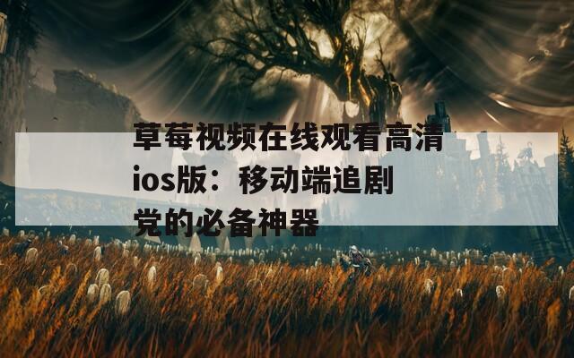草莓视频在线观看高清ios版：移动端追剧党的必备神器