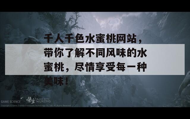 千人千色水蜜桃网站，带你了解不同风味的水蜜桃，尽情享受每一种美味！