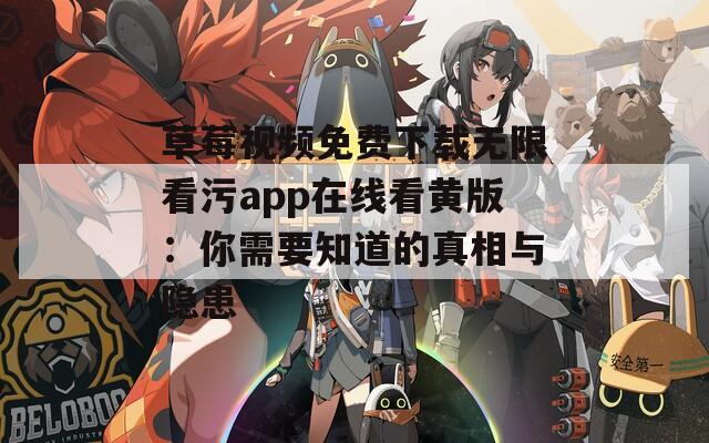 草莓视频免费下载无限看污app在线看黄版：你需要知道的真相与隐患