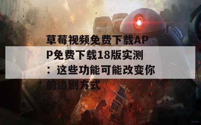 草莓视频免费下载APP免费下载18版实测：这些功能可能改变你的追剧方式