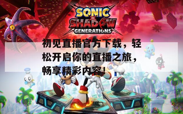 初见直播官方下载，轻松开启你的直播之旅，畅享精彩内容！