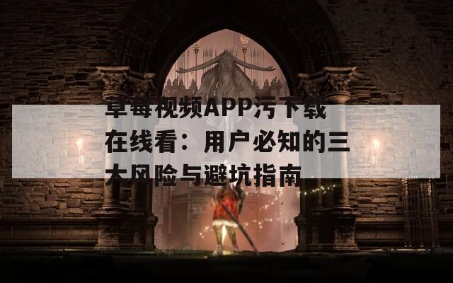 草莓视频APP污下载在线看：用户必知的三大风险与避坑指南