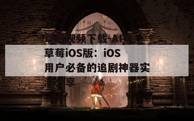 草莓视频下载-APP草莓iOS版：iOS用户必备的追剧神器实测分享