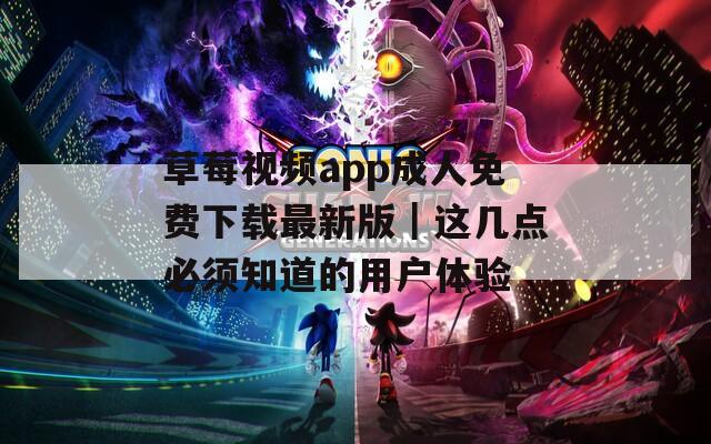 草莓视频app成人免费下载最新版｜这几点必须知道的用户体验