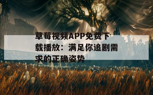 草莓视频APP免费下载播放：满足你追剧需求的正确姿势