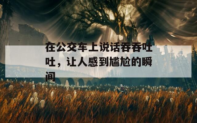 在公交车上说话吞吞吐吐，让人感到尴尬的瞬间