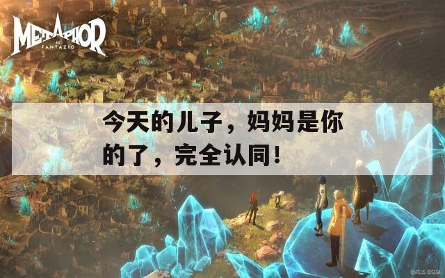 今天的儿子，妈妈是你的了，完全认同！