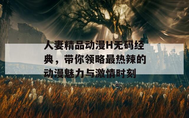 人妻精品动漫H无码经典，带你领略最热辣的动漫魅力与激情时刻