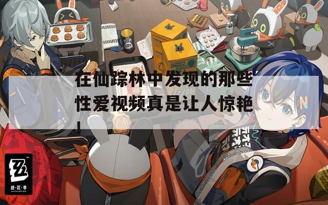 在仙踪林中发现的那些性爱视频真是让人惊艳！