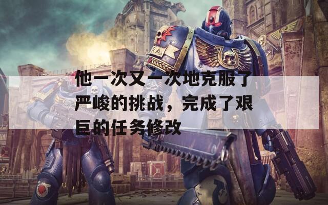 他一次又一次地克服了严峻的挑战，完成了艰巨的任务修改