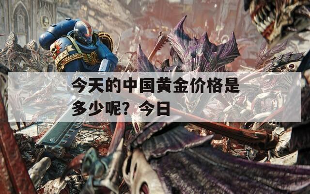 今天的中国黄金价格是多少呢？今日