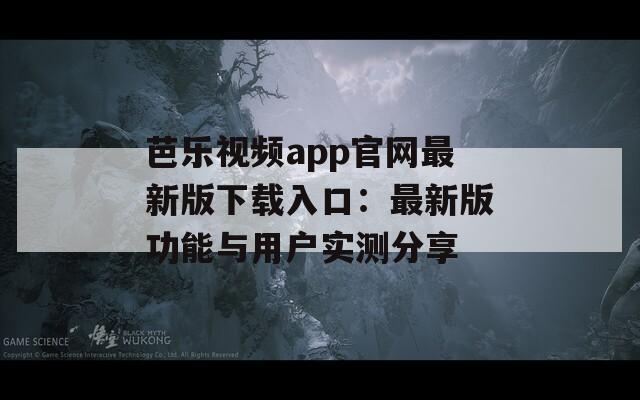 芭乐视频app官网最新版下载入口：最新版功能与用户实测分享