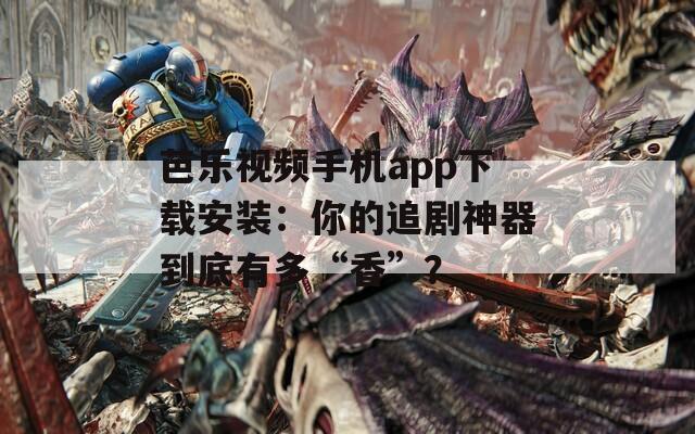 芭乐视频手机app下载安装：你的追剧神器到底有多“香”？