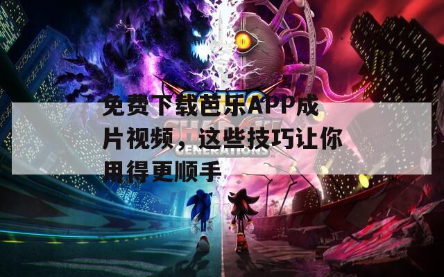 免费下载芭乐APP成片视频，这些技巧让你用得更顺手