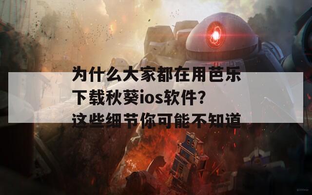 为什么大家都在用芭乐下载秋葵ios软件？这些细节你可能不知道