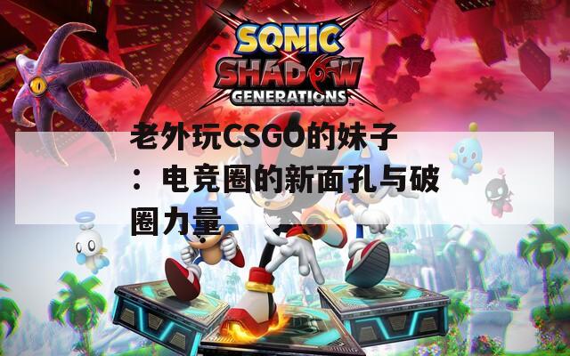 老外玩CSGO的妹子：电竞圈的新面孔与破圈力量