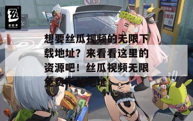 想要丝瓜视频的无限下载地址？来看看这里的资源吧！丝瓜视频无限免费下载地址