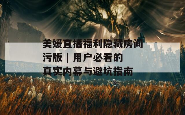美媛直播福利隐藏房间污版 | 用户必看的真实内幕与避坑指南