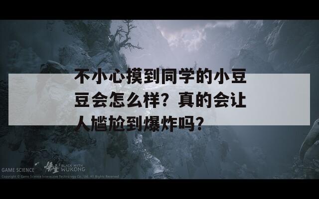 不小心摸到同学的小豆豆会怎么样？真的会让人尴尬到爆炸吗？