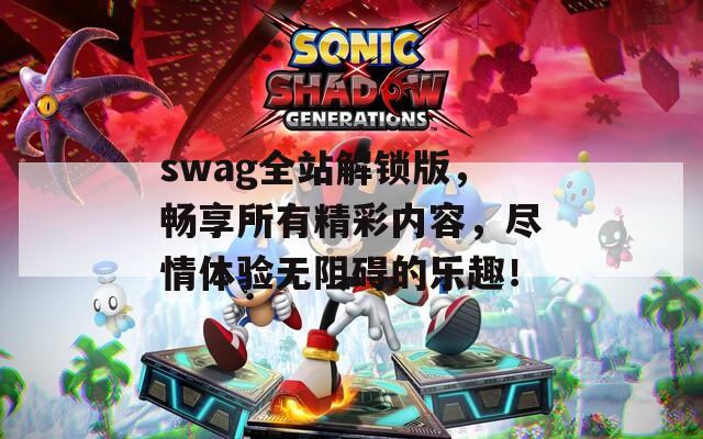 swag全站解锁版，畅享所有精彩内容，尽情体验无阻碍的乐趣！