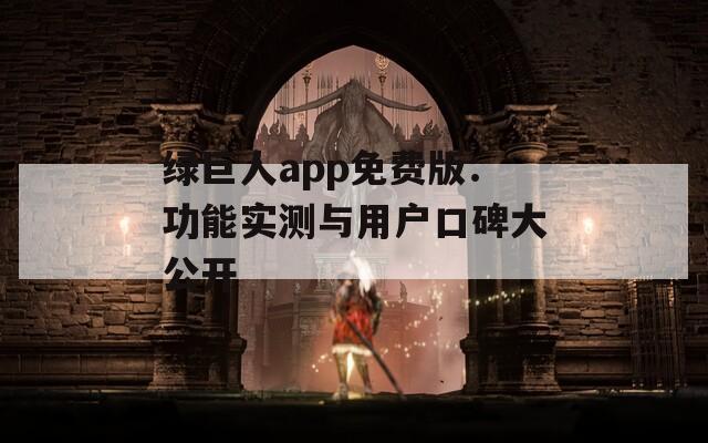 绿巨人app免费版：功能实测与用户口碑大公开