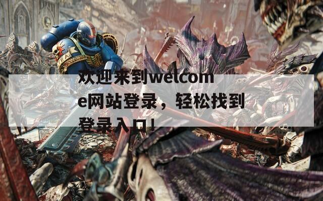 欢迎来到welcome网站登录，轻松找到登录入口！