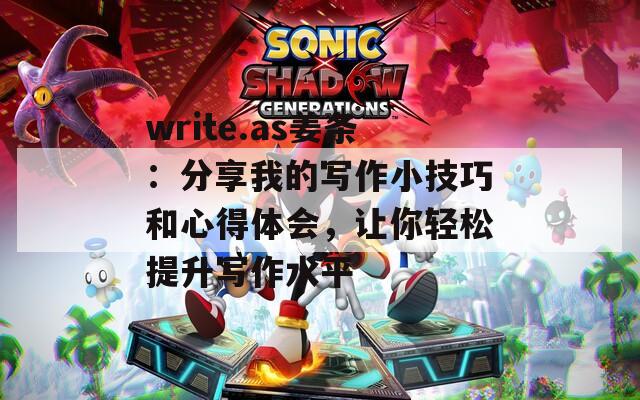 write.as姜条：分享我的写作小技巧和心得体会，让你轻松提升写作水平