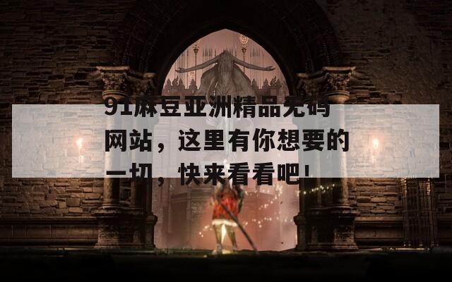 91麻豆亚洲精品无码网站，这里有你想要的一切，快来看看吧！
