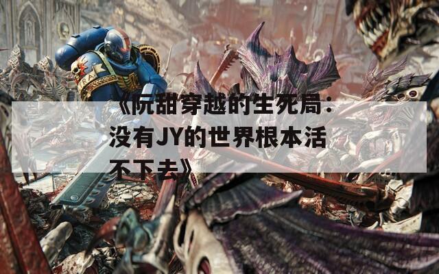 《阮甜穿越的生死局：没有JY的世界根本活不下去》