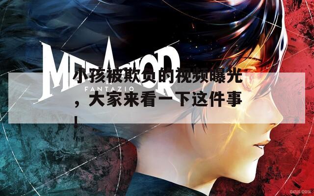 小孩被欺负的视频曝光，大家来看一下这件事！