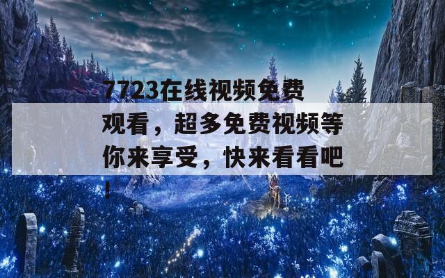 7723在线视频免费观看，超多免费视频等你来享受，快来看看吧！