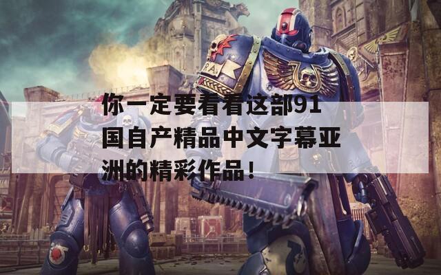 你一定要看看这部91国自产精品中文字幕亚洲的精彩作品！