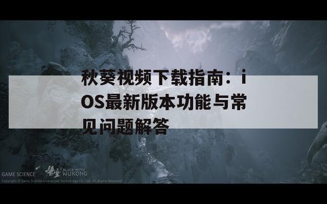 秋葵视频下载指南：iOS最新版本功能与常见问题解答
