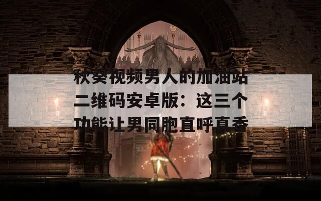 秋葵视频男人的加油站二维码安卓版：这三个功能让男同胞直呼真香