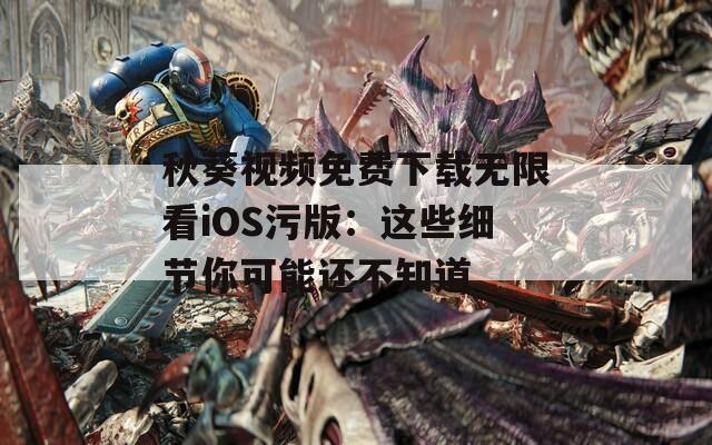 秋葵视频免费下载无限看iOS污版：这些细节你可能还不知道