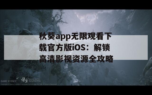 秋葵app无限观看下载官方版iOS：解锁高清影视资源全攻略